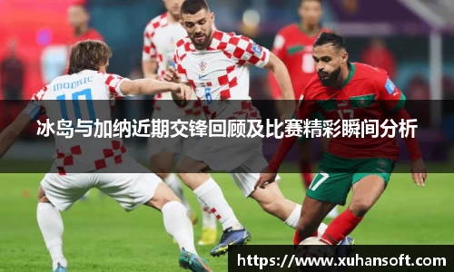 冰岛与加纳近期交锋回顾及比赛精彩瞬间分析