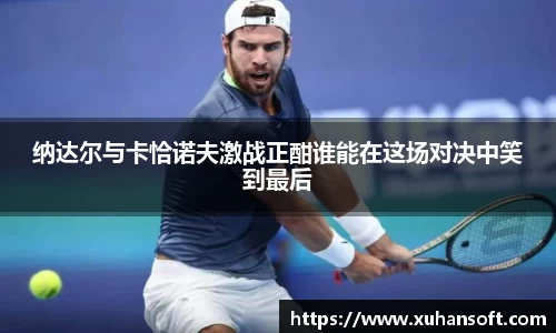 纳达尔与卡恰诺夫激战正酣谁能在这场对决中笑到最后